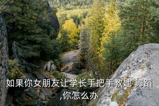 如果你女朋友让学长手把手教她 舞蹈,你怎么办