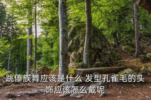 跳傣族舞应该是什么 发型孔雀毛的头饰应该怎么戴呢