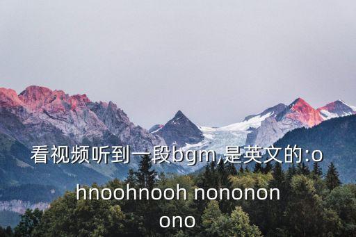看视频听到一段bgm,是英文的:ohnoohnooh nonononono