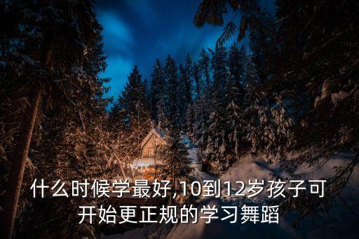 什么时候学最好,10到12岁孩子可开始更正规的学习舞蹈