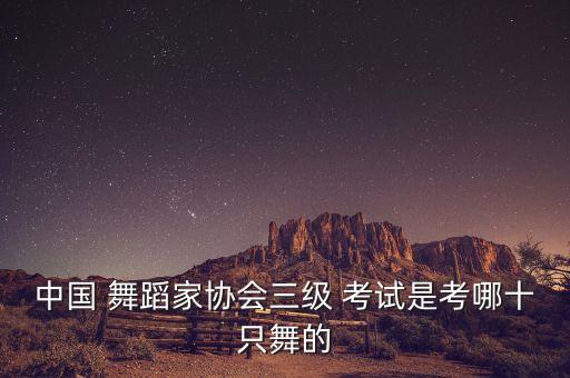 中国 舞蹈家协会三级 考试是考哪十只舞的