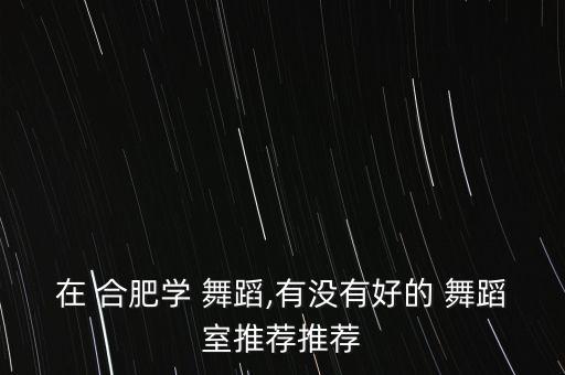 合肥好舞蹈培训学校,合肥儿童舞蹈培训学校排名榜