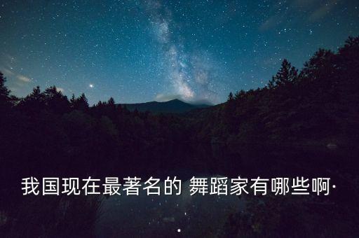 舞蹈界有名的舞蹈家,中国舞蹈家协会注册舞蹈教师