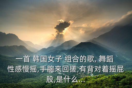 韩国性感女组合舞蹈,性感的韩国舞蹈歌曲