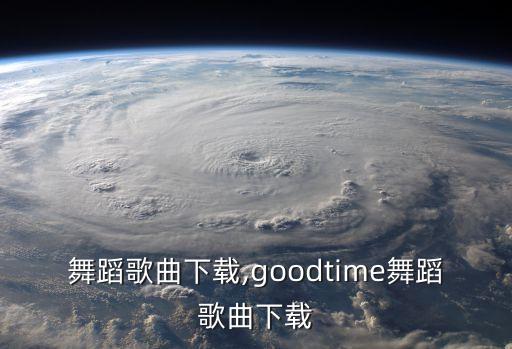 茉莉舞蹈歌曲下载,goodtime舞蹈歌曲下载