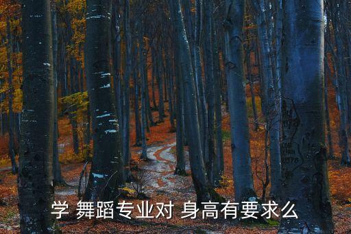 舞蹈艺术生要求身高,舞蹈生艺考标准身材和身高