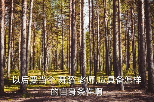 舞蹈老师都要什么,大学舞蹈老师需要什么学历