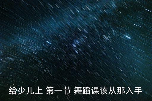 第一节舞蹈课训练什么,孩子第一节舞蹈课说说