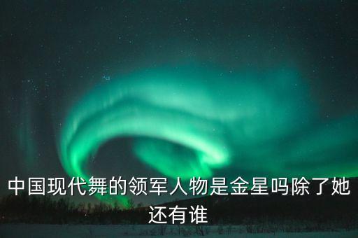 中国最好现代舞蹈家,我国著名的现代舞蹈家有哪些
