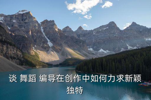 舞蹈编导用什么好题材,新颖的舞蹈编导题材