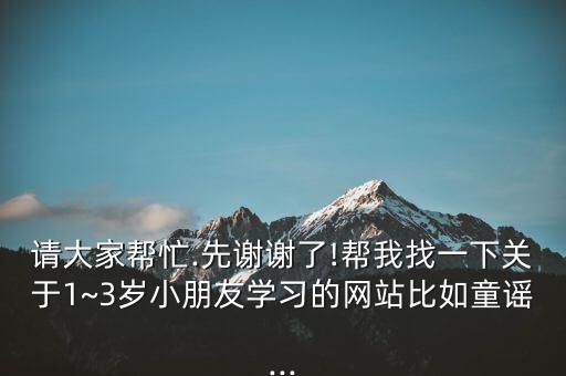 请大家帮忙.先谢谢了!帮我找一下关于1~3岁小朋友学习的网站比如童谣...