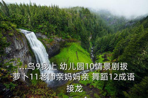 ...鸟9我上 幼儿园10情景剧拔萝卜11老师亲妈妈亲 舞蹈12成语 接龙