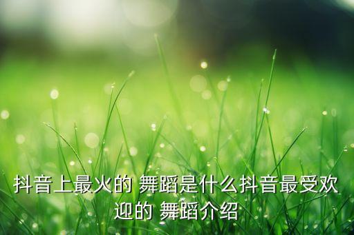 抖音上最火的 舞蹈是什么抖音最受欢迎的 舞蹈介绍