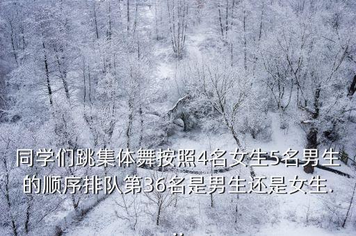 同学们跳集体舞按照4名女生5名男生的顺序排队第36名是男生还是女生...