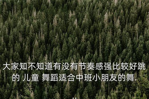 大家知不知道有没有节奏感强比较好跳的 儿童 舞蹈适合中班小朋友的舞...