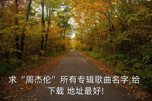 求“周杰伦”所有专辑歌曲名字,给 下载 地址最好!