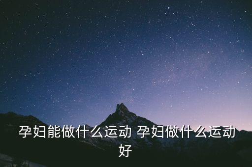  孕妇能做什么运动 孕妇做什么运动好