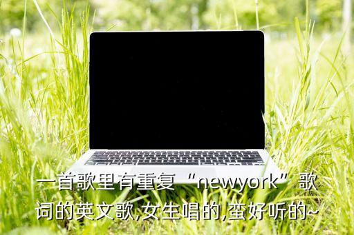 一首歌里有重复“newyork”歌词的英文歌,女生唱的,蛮好听的~