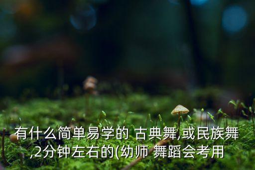 有什么简单易学的 古典舞,或民族舞,2分钟左右的(幼师 舞蹈会考用