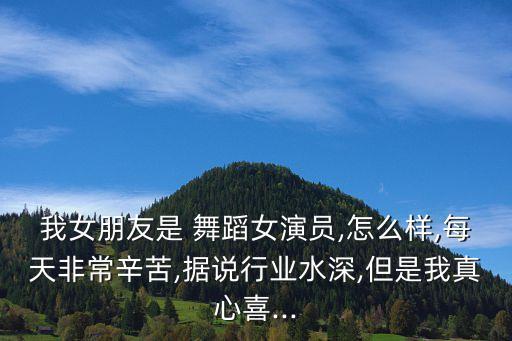 我女朋友是 舞蹈女演员,怎么样,每天非常辛苦,据说行业水深,但是我真心喜...