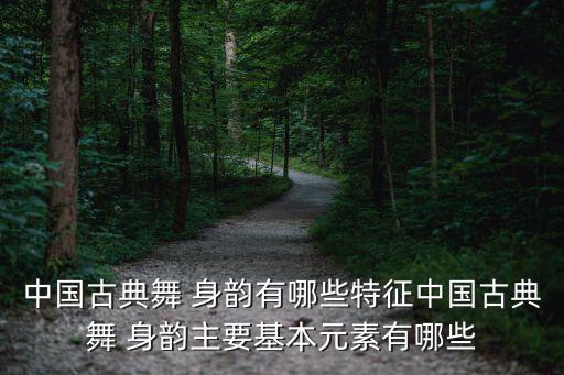 中国古典舞 身韵有哪些特征中国古典舞 身韵主要基本元素有哪些