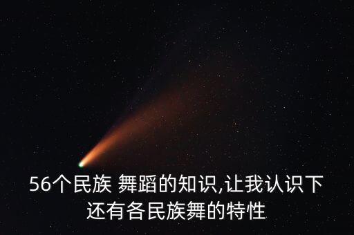 56个民族 舞蹈的知识,让我认识下还有各民族舞的特性