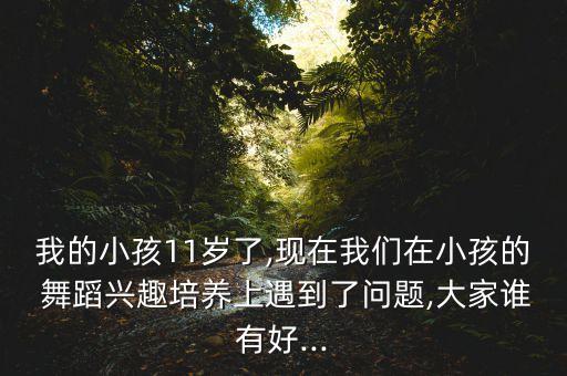 我的小孩11岁了,现在我们在小孩的 舞蹈兴趣培养上遇到了问题,大家谁有好...