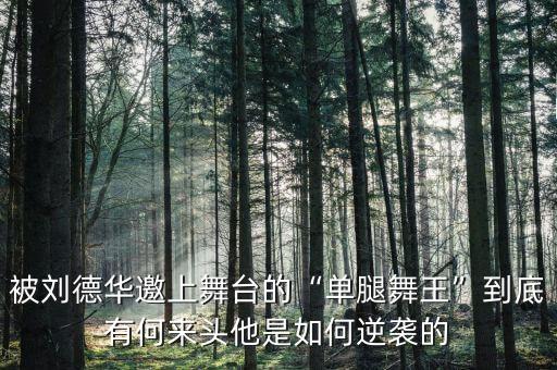 被刘德华邀上舞台的“单腿舞王”到底有何来头他是如何逆袭的