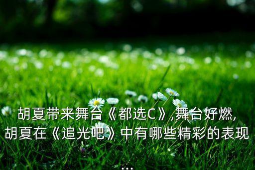 胡夏带来舞台《都选C》,舞台好燃,胡夏在《追光吧》中有哪些精彩的表现...