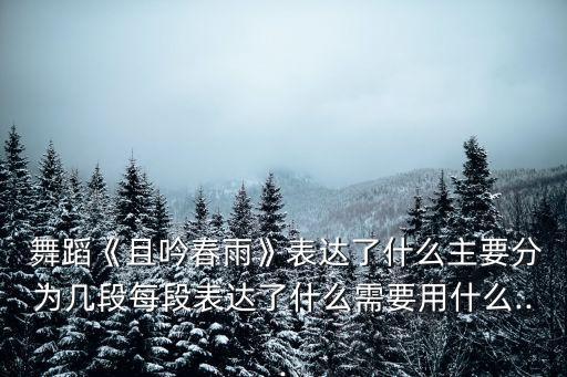  舞蹈《且吟春雨》表达了什么主要分为几段每段表达了什么需要用什么...