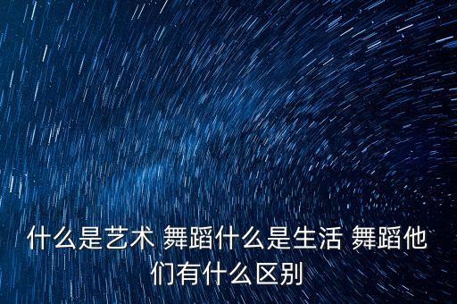 什么是艺术 舞蹈什么是生活 舞蹈他们有什么区别