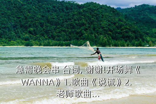 急需晚会串 台词, 谢谢!开场舞《WANNA》1.歌曲《说谎》2. 老师歌曲...
