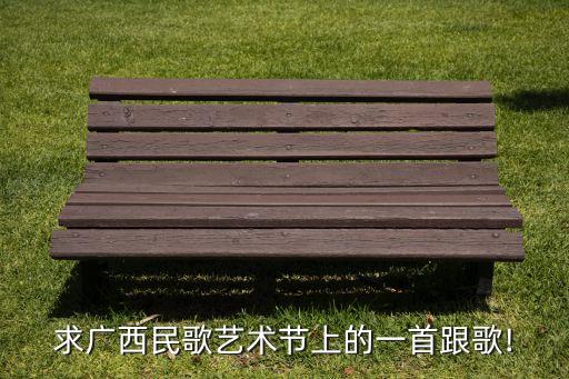 求广西民歌艺术节上的一首跟歌!
