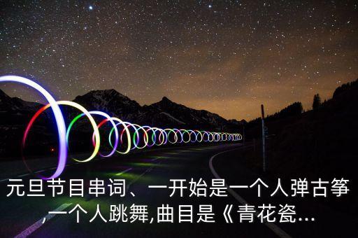 元旦节目串词、一开始是一个人弹古筝,一个人跳舞,曲目是《青花瓷...