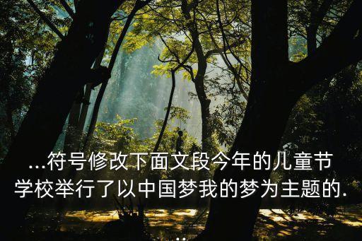 ...符号修改下面文段今年的儿童节学校举行了以中国梦我的梦为主题的...
