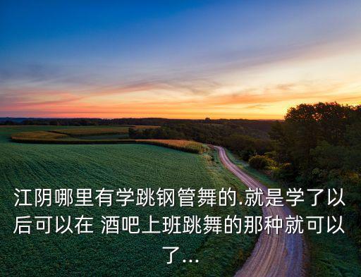 江阴哪里有学跳钢管舞的.就是学了以后可以在 酒吧上班跳舞的那种就可以了...