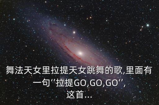 舞法天女里拉提天女跳舞的歌,里面有一句‘’拉提GO,GO,GO‘’,这首...