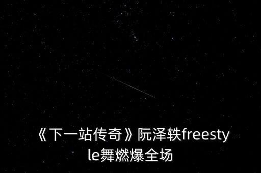 《下一站传奇》阮泽轶freestyle舞燃爆全场