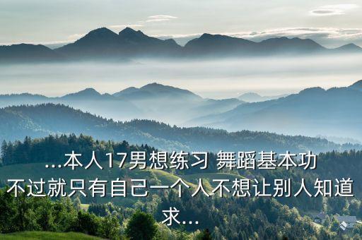 ...本人17男想练习 舞蹈基本功不过就只有自己一个人不想让别人知道求...