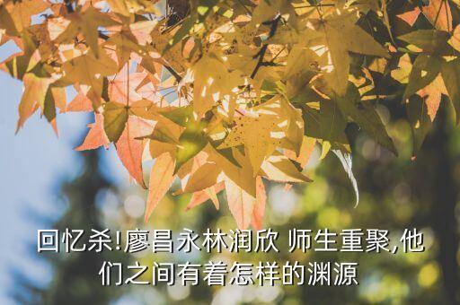 回忆杀!廖昌永林润欣 师生重聚,他们之间有着怎样的渊源