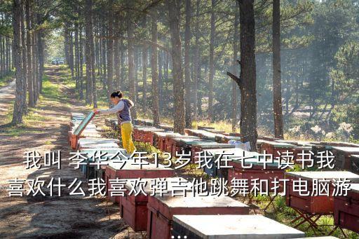 我叫 李华今年13岁我在七中读书我喜欢什么我喜欢弹吉他跳舞和打电脑游...