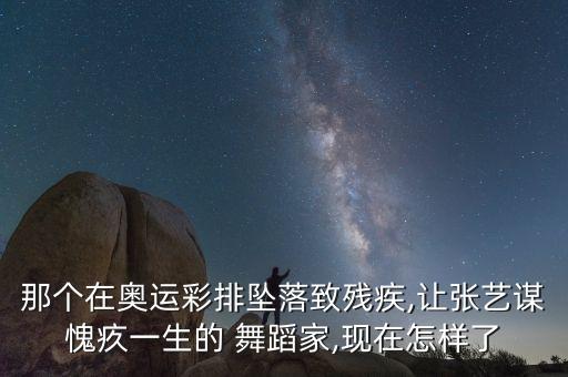 那个在奥运彩排坠落致残疾,让张艺谋愧疚一生的 舞蹈家,现在怎样了