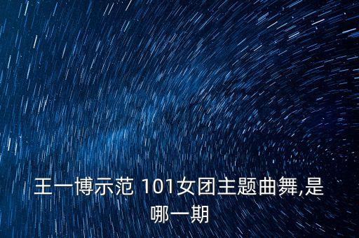 王一博示范 101女团主题曲舞,是哪一期
