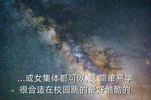 ...或女集体都可以,要 简单易学很合适在校园跳的最好酷酷的
