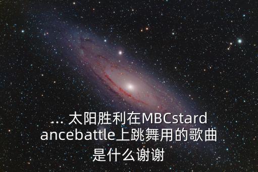 ... 太阳胜利在MBCstardancebattle上跳舞用的歌曲是什么谢谢