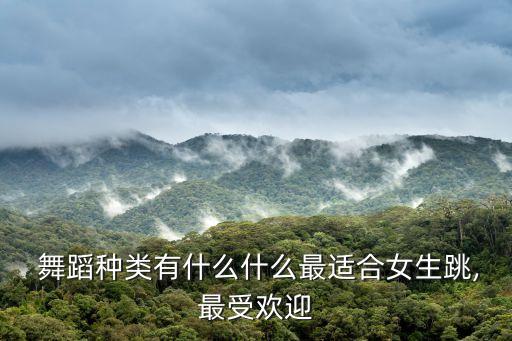  舞蹈种类有什么什么最适合女生跳,最受欢迎