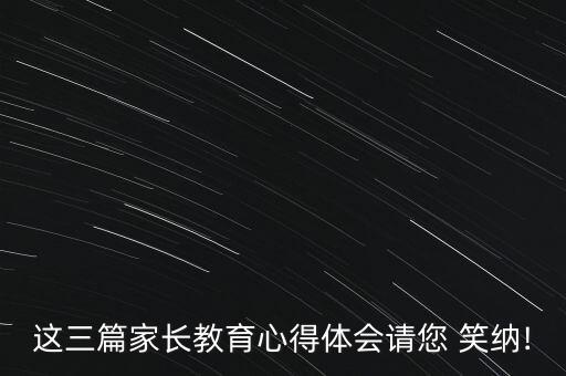 这三篇家长教育心得体会请您 笑纳!