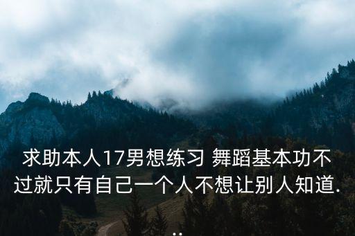 求助本人17男想练习 舞蹈基本功不过就只有自己一个人不想让别人知道...