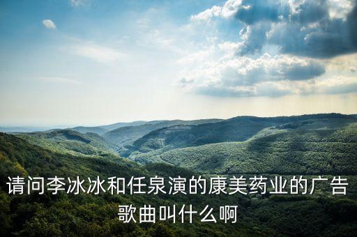 请问李冰冰和任泉演的康美药业的广告歌曲叫什么啊