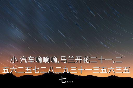 小 汽车嘀嘀嘀,马兰开花二十一,二五六二五七二八二九三十一三五六三五七...